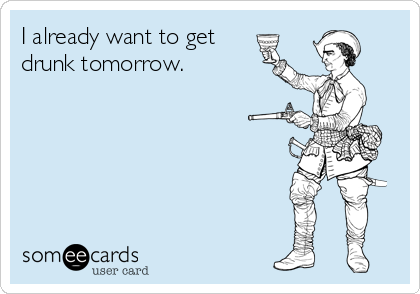 I already want to get
drunk tomorrow.