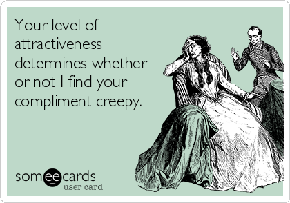 Your level of
attractiveness
determines whether
or not I find your
compliment creepy.