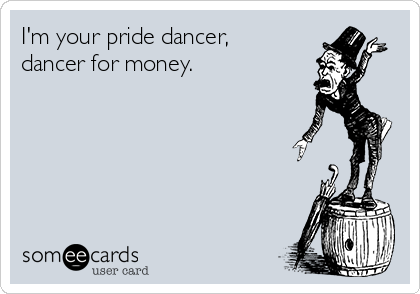 I'm your pride dancer, 
dancer for money.