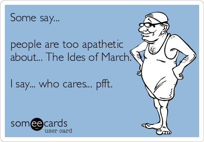 Some say...

people are too apathetic
about... The Ides of March.

I say... who cares... pfft.
