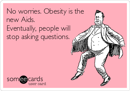 No worries. Obesity is the
new Aids.
Eventually, people will
stop asking questions.