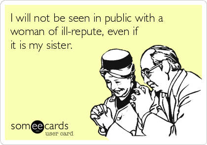 I will not be seen in public with a
woman of ill-repute, even if
it is my sister.