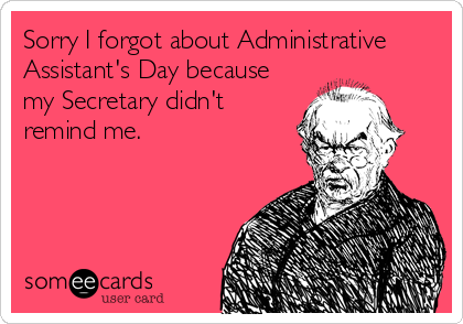 Sorry I forgot about Administrative
Assistant's Day because
my Secretary didn't
remind me.