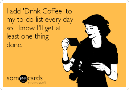 I add 'Drink Coffee' to
my to-do list every day
so I know I'll get at
least one thing
done.
