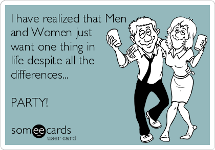 I have realized that Men
and Women just
want one thing in
life despite all the
differences...

PARTY!