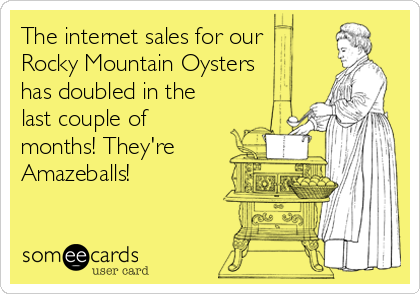 The internet sales for our 
Rocky Mountain Oysters
has doubled in the
last couple of
months! They're
Amazeballs!
