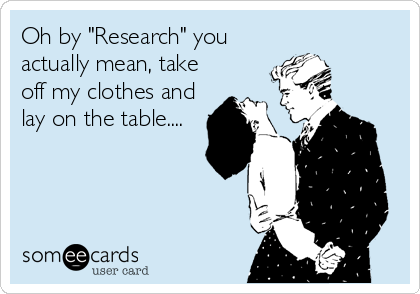 Oh by "Research" you
actually mean, take
off my clothes and
lay on the table....
