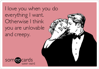 I love you when you do
everything I want.
Otherwise I think
you are unlovable
and creepy.