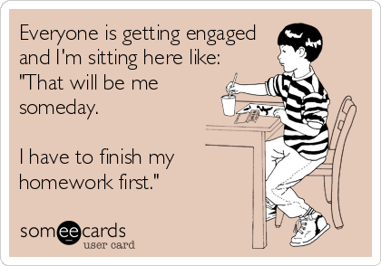 Everyone is getting engaged
and I'm sitting here like:
"That will be me
someday.

I have to finish my
homework first."