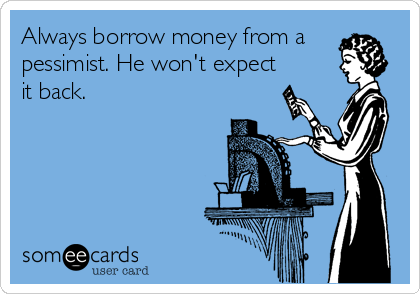 Always borrow money from a
pessimist. He won't expect
it back.