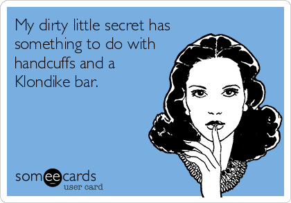 My dirty little secret has
something to do with
handcuffs and a
Klondike bar.