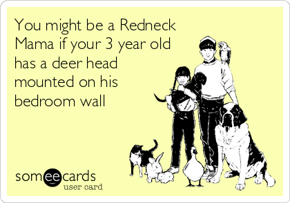You might be a Redneck
Mama if your 3 year old
has a deer head
mounted on his
bedroom wall