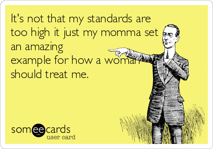 It's not that my standards are
too high it just my momma set
an amazing
example for how a woman
should treat me.