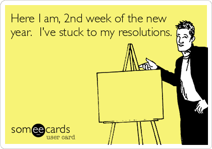 Here I am, 2nd week of the new
year.  I've stuck to my resolutions.
