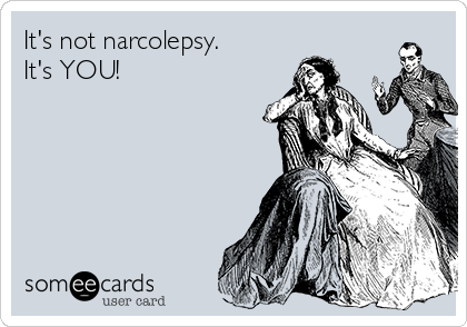 It's not narcolepsy. 
It's YOU!