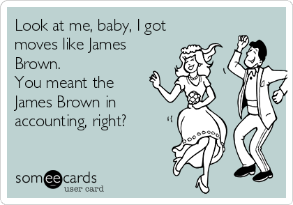 Look at me, baby, I got
moves like James
Brown. 
You meant the
James Brown in
accounting, right?
