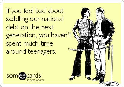 If you feel bad about
saddling our national
debt on the next
generation, you haven't
spent much time
around teenagers.