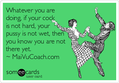 Whatever you are
doing, if your cock
is not hard, your
pussy is not wet, then
you know you are not
there yet.
~ MaiVuCoach.com