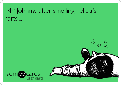 RIP Johnny...after smelling Felicia's
farts....