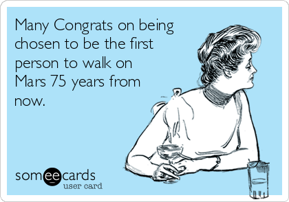 Many Congrats on being
chosen to be the first
person to walk on
Mars 75 years from
now.