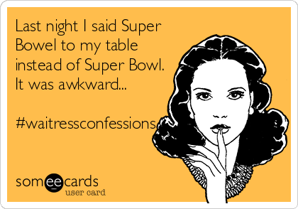 Last night I said Super
Bowel to my table
instead of Super Bowl.
It was awkward...

#waitressconfessions
