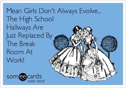 Mean Girls Don't Always Evolve...
The High School
Hallways Are
Just Replaced By
The Break
Room At
Work!