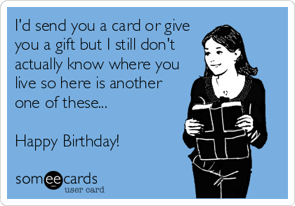 I'd send you a card or give
you a gift but I still don't
actually know where you
live so here is another
one of these...

Happy Birthday!