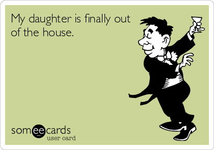 My daughter is finally out
of the house.