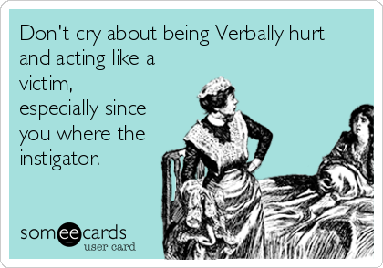 Don't cry about being Verbally hurt
and acting like a
victim, 
especially since
you where the
instigator.