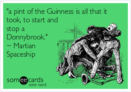 "a pint of the Guinness is all that it
took, to start and
stop a
Donnybrook." 
~ Martian
Spaceship