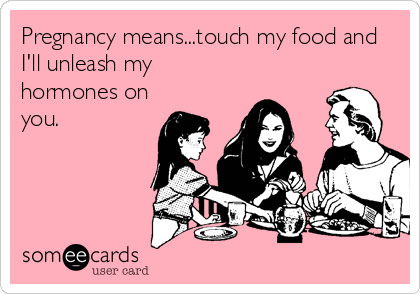 Pregnancy means...touch my food and
I'll unleash my
hormones on
you.