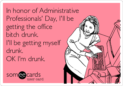 In honor of Administrative
Professionals' Day, I'll be
getting the office
bitch drunk. 
I'll be getting myself
drunk. 
OK I'm drunk.