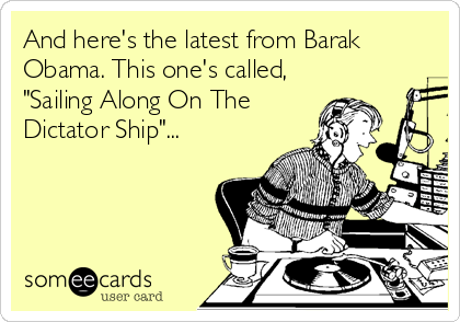 And here's the latest from Barak
Obama. This one's called,
"Sailing Along On The
Dictator Ship"...
