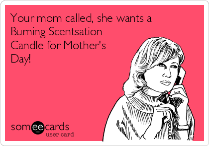 Your mom called, she wants a
Burning Scentsation
Candle for Mother's
Day!