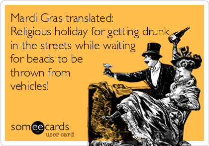 Mardi Gras translated:
Religious holiday for getting drunk
in the streets while waiting
for beads to be
thrown from
vehicles!