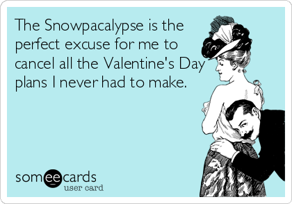 The Snowpacalypse is the
perfect excuse for me to
cancel all the Valentine's Day
plans I never had to make.