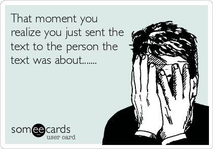 That moment you
realize you just sent the
text to the person the
text was about.......
