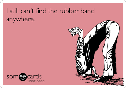 I still can't find the rubber band
anywhere.