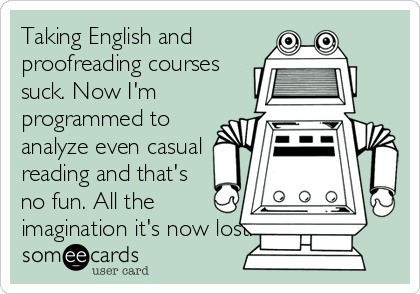 Taking English and
proofreading courses
suck. Now I'm
programmed to
analyze even casual
reading and that's
no fun. All the
imagination it's now lost.