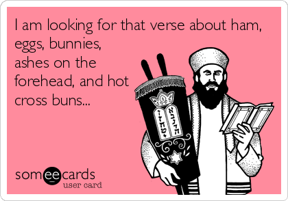 I am looking for that verse about ham,
eggs, bunnies,
ashes on the
forehead, and hot
cross buns...