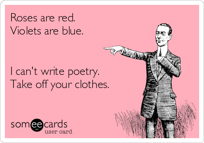 Roses are red.
Violets are blue.


I can't write poetry.
Take off your clothes.