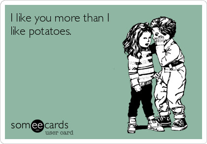 I like you more than I
like potatoes.