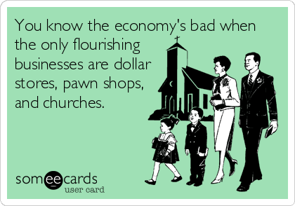You know the economy's bad when
the only flourishing
businesses are dollar
stores, pawn shops,
and churches.