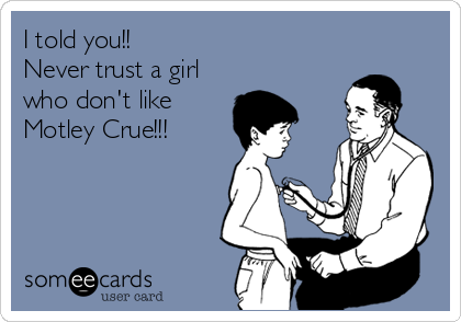 I told you!!
Never trust a girl
who don't like 
Motley Crue!!!