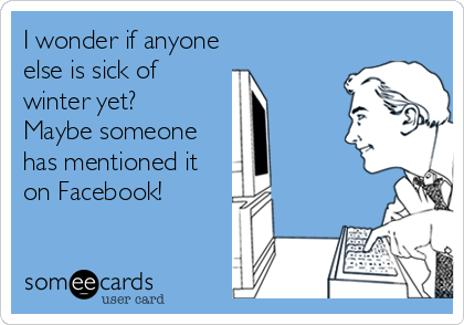 I wonder if anyone
else is sick of
winter yet? 
Maybe someone
has mentioned it
on Facebook!