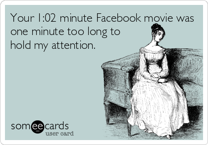 Your 1:02 minute Facebook movie was
one minute too long to
hold my attention.