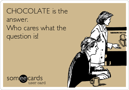 CHOCOLATE is the
answer.
Who cares what the
question is!