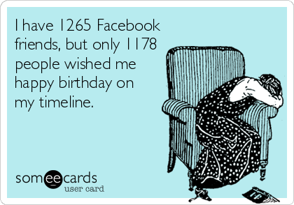 I have 1265 Facebook
friends, but only 1178
people wished me
happy birthday on
my timeline.