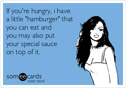 If you're hungry, i have
a little "hamburger" that
you can eat and
you may also put
your special sauce
on top of it.