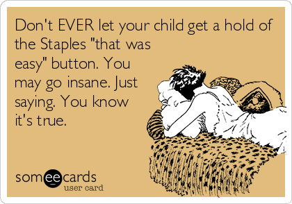 Don't EVER let your child get a hold of
the Staples "that was
easy" button. You
may go insane. Just
saying. You know
it's true.